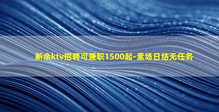 新余ktv招聘可兼职1500起-素场日结无任务