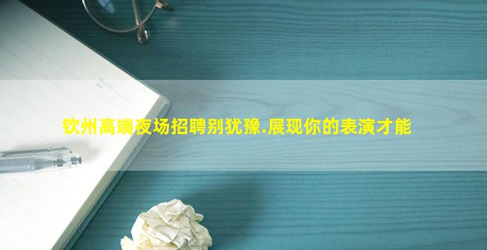 钦州高端夜场招聘别犹豫.展现你的表演才能